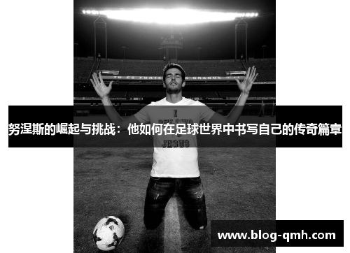 努涅斯的崛起与挑战：他如何在足球世界中书写自己的传奇篇章
